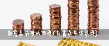 春节前期货交易操作(春节前期货还有几个交易日)_https://yy.meihuadianqi.com_原油直播_第1张