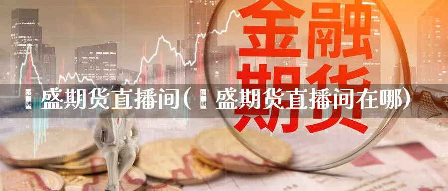 鑫盛期货直播间(鑫盛期货直播间在哪)_https://yy.meihuadianqi.com_期货行情_第1张