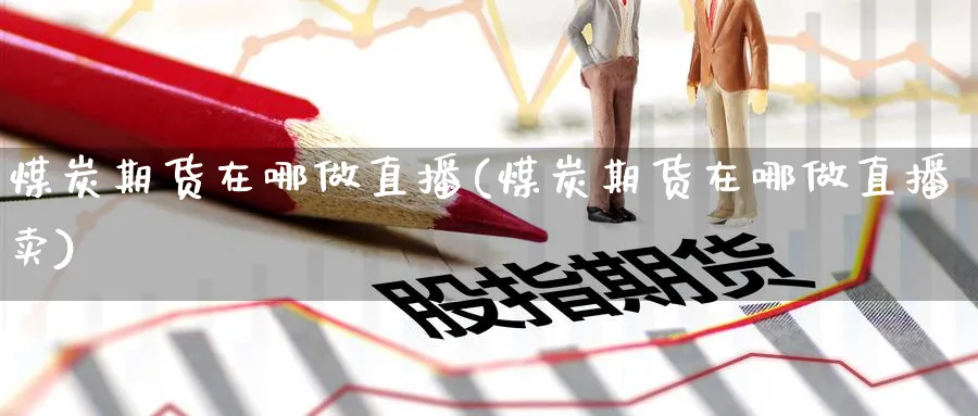 煤炭期货在哪做直播(煤炭期货在哪做直播卖)_https://yy.meihuadianqi.com_原油期货_第1张