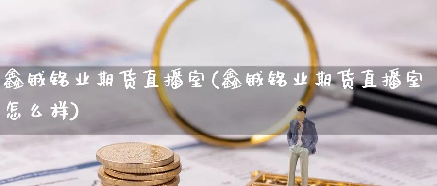 鑫铖铭业期货直播室(鑫铖铭业期货直播室怎么样)_https://yy.meihuadianqi.com_期货喊单_第1张