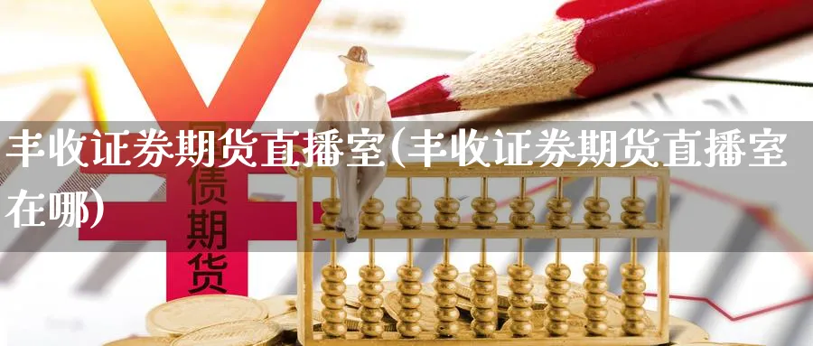 丰收证券期货直播室(丰收证券期货直播室在哪)_https://yy.meihuadianqi.com_期货行情_第1张