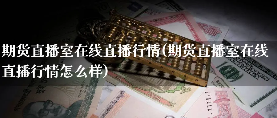 期货直播室在线直播行情(期货直播室在线直播行情怎么样)_https://yy.meihuadianqi.com_期货喊单_第1张