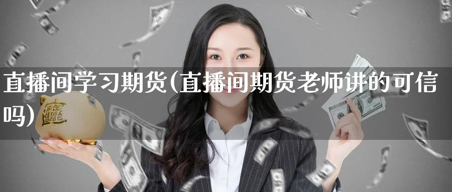 直播间学习期货(直播间期货老师讲的可信吗)_https://yy.meihuadianqi.com_期货行情_第1张