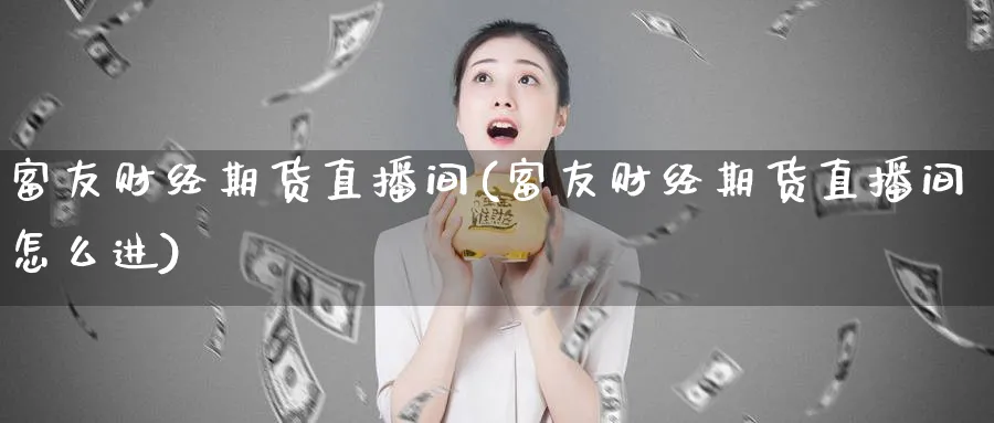 富友财经期货直播间(富友财经期货直播间怎么进)_https://yy.meihuadianqi.com_期货喊单_第1张