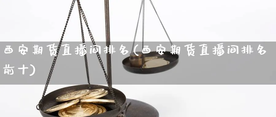 西安期货直播间排名(西安期货直播间排名前十)_https://yy.meihuadianqi.com_原油期货_第1张