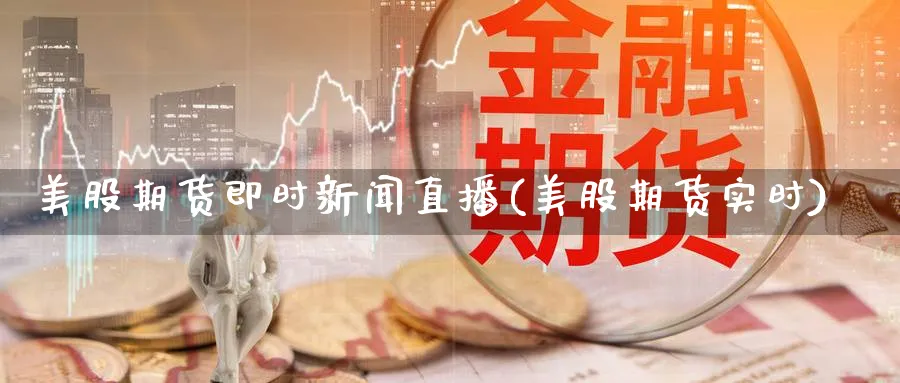 美股期货即时新闻直播(美股期货实时)_https://yy.meihuadianqi.com_期货喊单_第1张