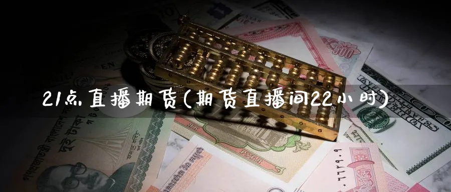 21点直播期货(期货直播间22小时)_https://yy.meihuadianqi.com_期货喊单_第1张