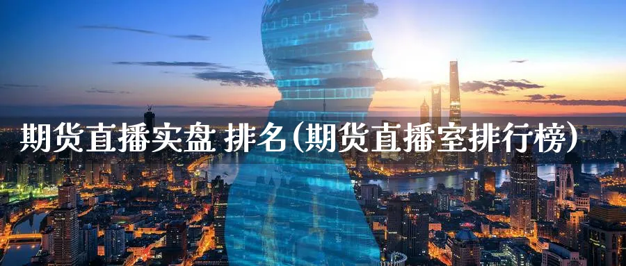 期货直播实盘 排名(期货直播室排行榜)_https://yy.meihuadianqi.com_期货喊单_第1张