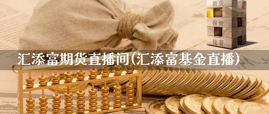 汇添富期货直播间(汇添富基金直播)_https://yy.meihuadianqi.com_期货行情_第1张