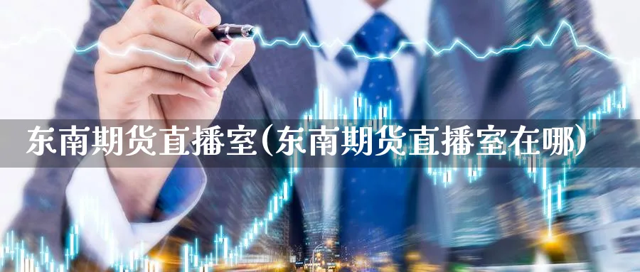 东南期货直播室(东南期货直播室在哪)_https://yy.meihuadianqi.com_期货行情_第1张