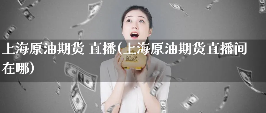 上海原油期货 直播(上海原油期货直播间在哪)_https://yy.meihuadianqi.com_期货喊单_第1张