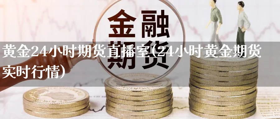 黄金24小时期货直播室(24小时黄金期货实时行情)_https://yy.meihuadianqi.com_期货行情_第1张