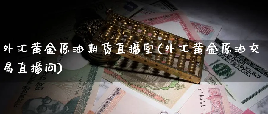 外汇黄金原油期货直播室(外汇黄金原油交易直播间)_https://yy.meihuadianqi.com_期货喊单_第1张