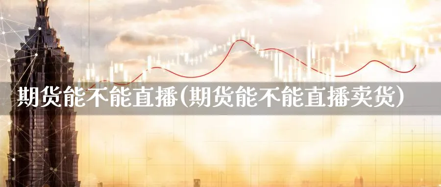 期货能不能直播(期货能不能直播卖货)_https://yy.meihuadianqi.com_期货行情_第1张