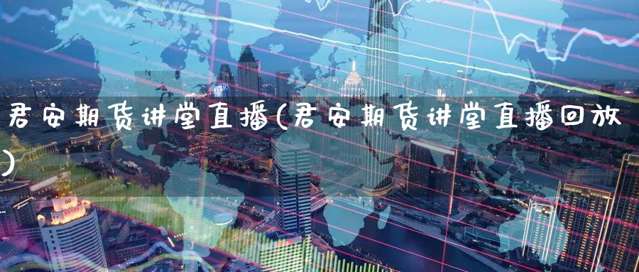 君安期货讲堂直播(君安期货讲堂直播回放)_https://yy.meihuadianqi.com_期货行情_第1张