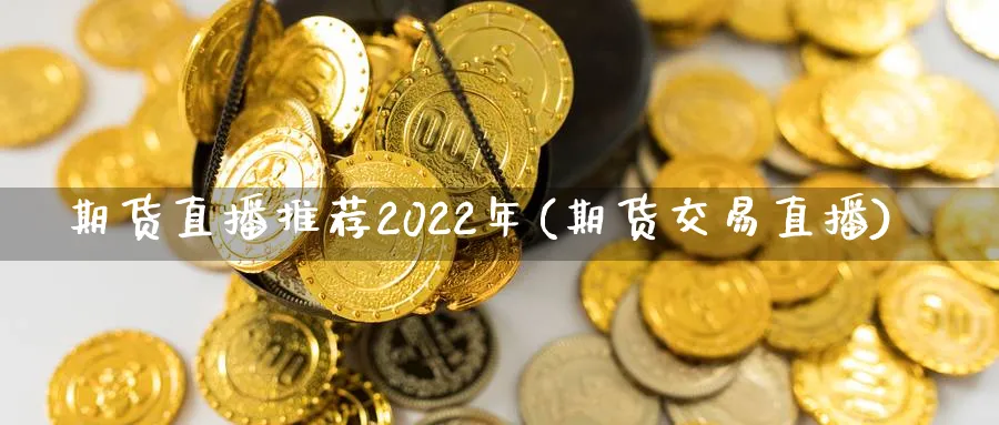 期货直播推荐2022年(期货交易直播)_https://yy.meihuadianqi.com_期货行情_第1张