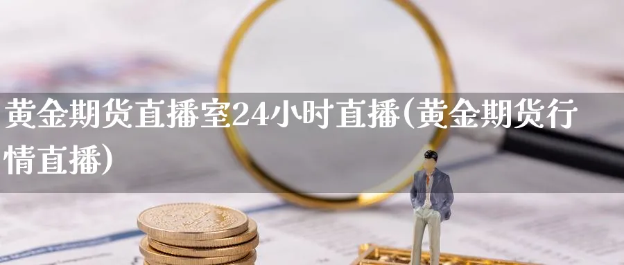 黄金期货直播室24小时直播(黄金期货行情直播)_https://yy.meihuadianqi.com_原油期货_第1张