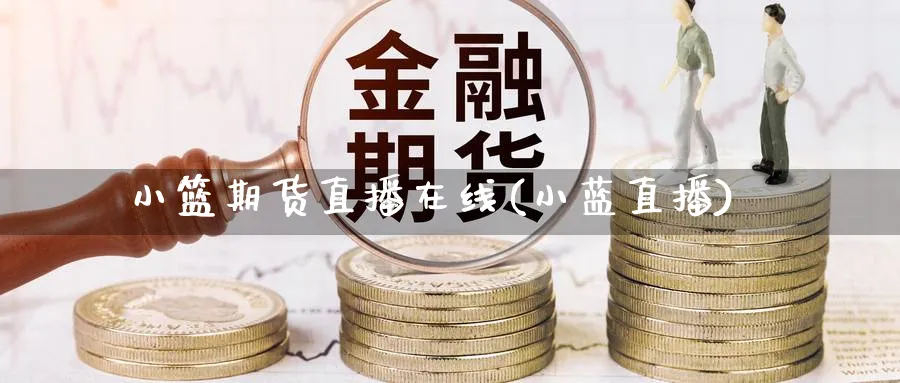 小篮期货直播在线(小蓝直播)_https://yy.meihuadianqi.com_期货行情_第1张