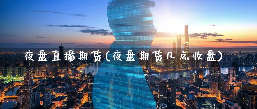 夜盘直播期货(夜盘期货几点收盘)_https://yy.meihuadianqi.com_期货行情_第1张