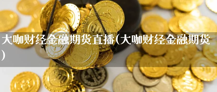 大咖财经金融期货直播(大咖财经金融期货)_https://yy.meihuadianqi.com_期货行情_第1张