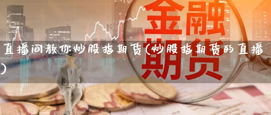 直播间教你炒股指期货(炒股指期货的直播)_https://yy.meihuadianqi.com_原油期货_第1张