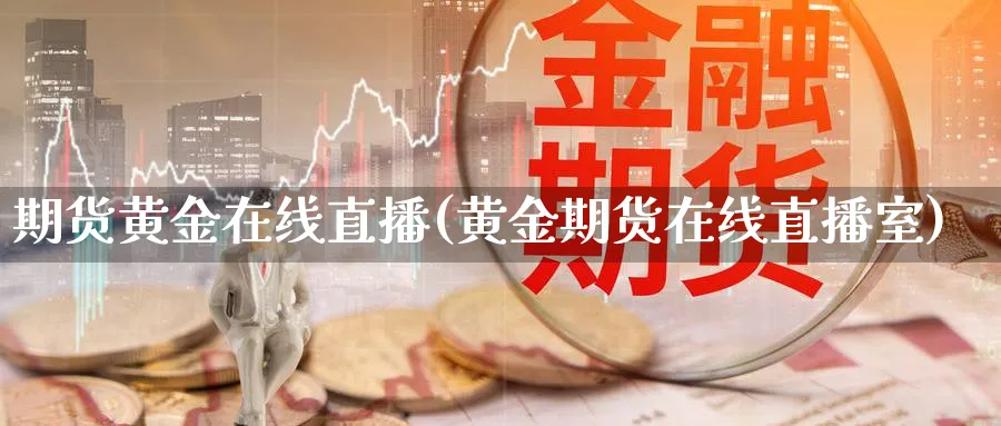 期货黄金在线直播(黄金期货在线直播室)_https://yy.meihuadianqi.com_期货行情_第1张